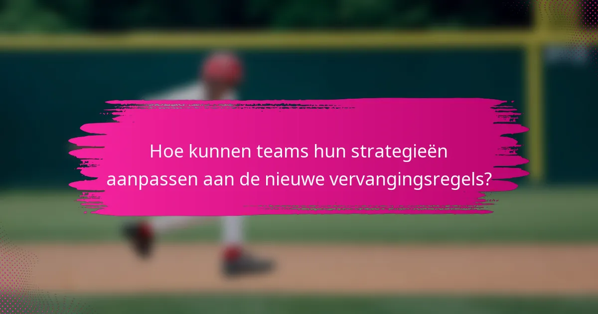 Hoe kunnen teams hun strategieën aanpassen aan de nieuwe vervangingsregels?