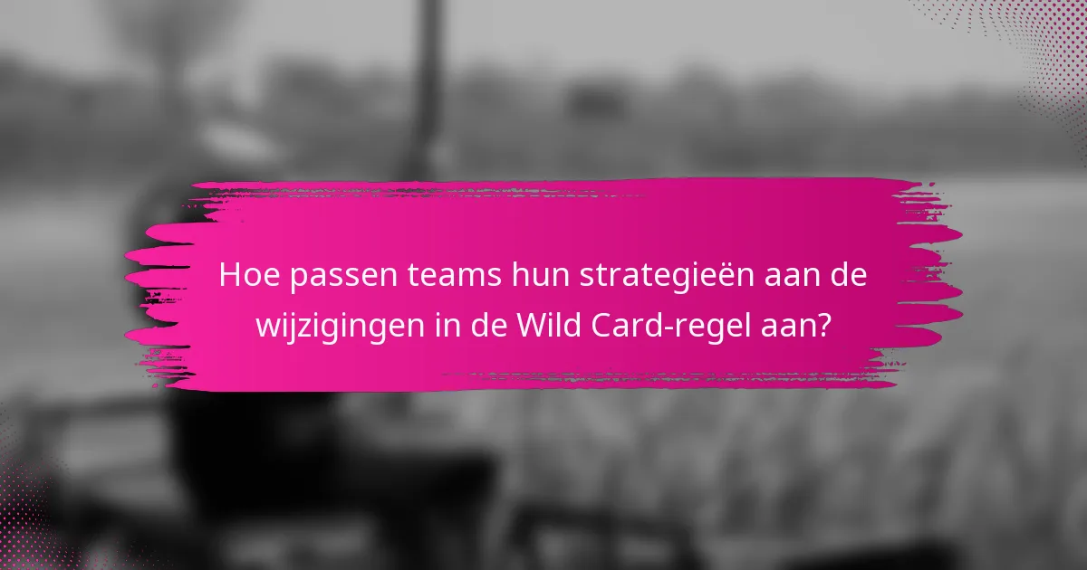 Hoe passen teams hun strategieën aan de wijzigingen in de Wild Card-regel aan?