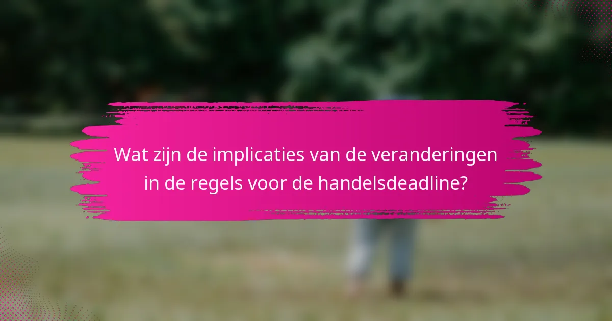 Wat zijn de implicaties van de veranderingen in de regels voor de handelsdeadline?