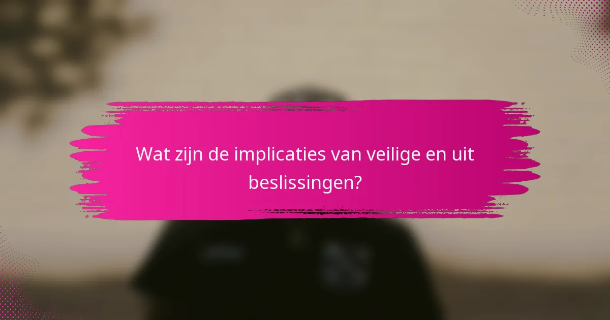 Wat zijn de implicaties van veilige en uit beslissingen?