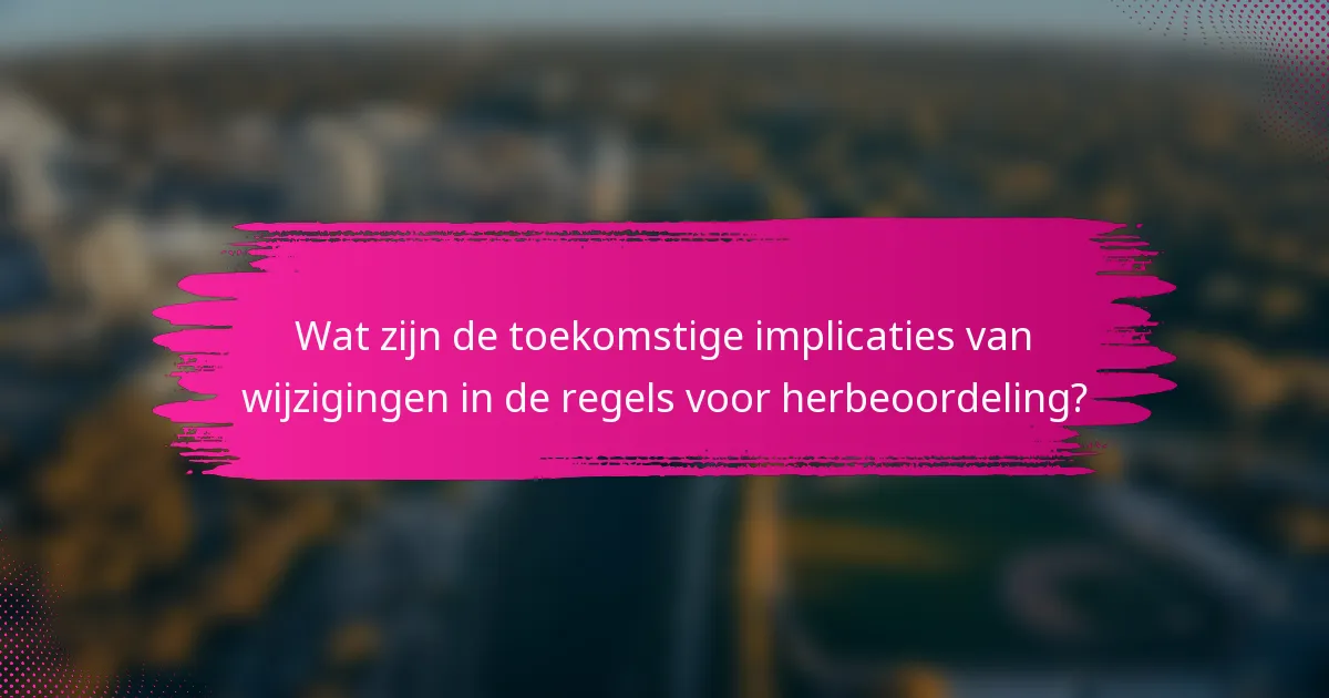 Wat zijn de toekomstige implicaties van wijzigingen in de regels voor herbeoordeling?