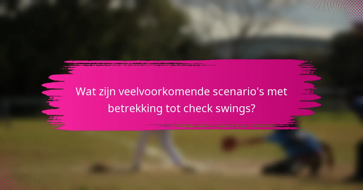 Wat zijn veelvoorkomende scenario's met betrekking tot check swings?