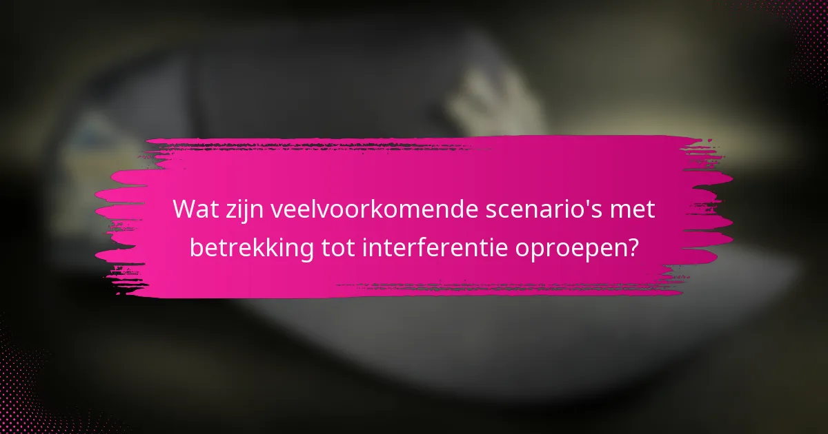 Wat zijn veelvoorkomende scenario's met betrekking tot interferentie oproepen?