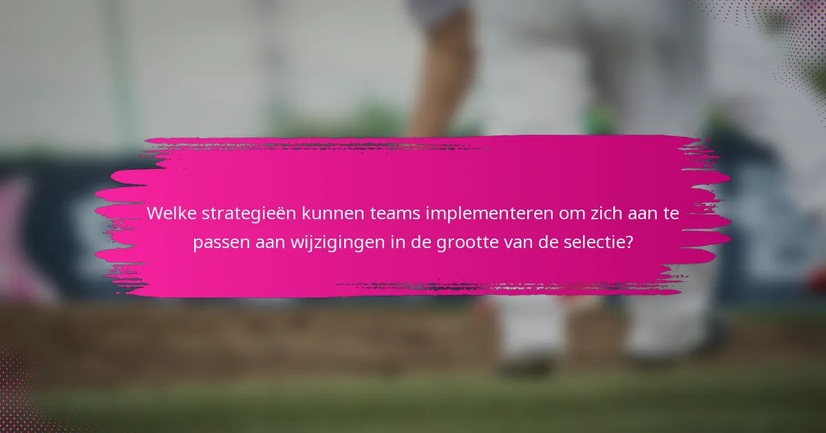 Welke strategieën kunnen teams implementeren om zich aan te passen aan wijzigingen in de grootte van de selectie?