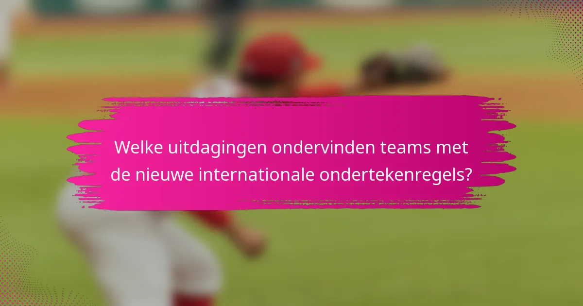 Welke uitdagingen ondervinden teams met de nieuwe internationale ondertekenregels?